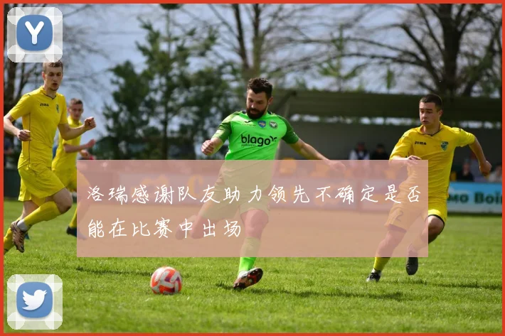 洛瑞感谢队友助力领先不确定是否能在比赛中出场