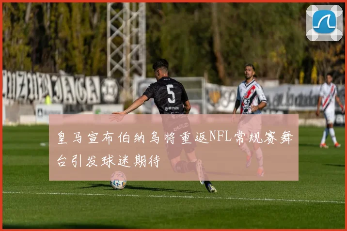 皇马宣布伯纳乌将重返NFL常规赛舞台引发球迷期待