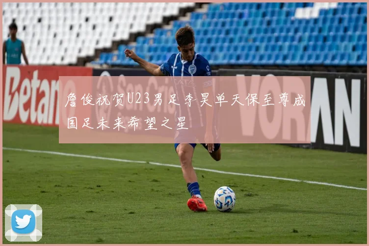 詹俊祝贺U23男足李昊单天保至尊成国足未来希望之星