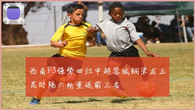 西南F3强势回归中超蓉城铜梁龙玉昆时隔六轮重返前三名