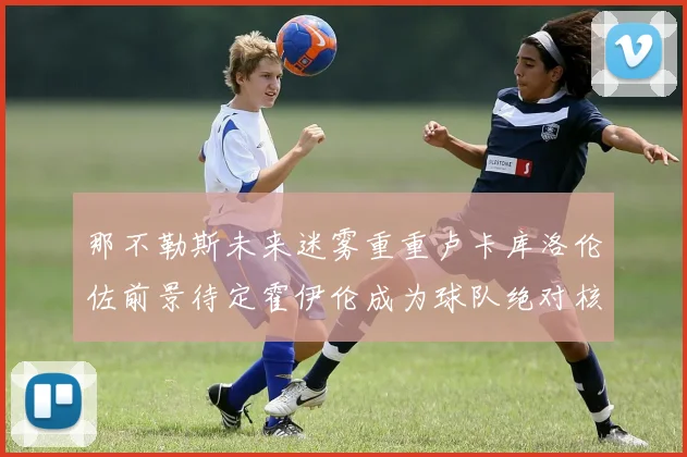 那不勒斯未来迷雾重重卢卡库洛伦佐前景待定霍伊伦成为球队绝对核心