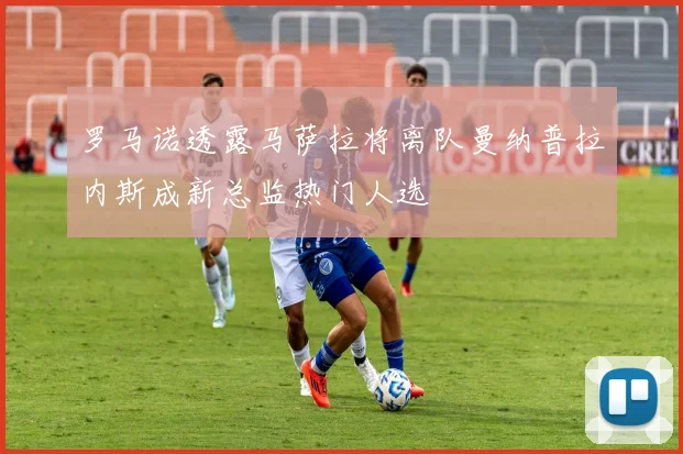 罗马诺透露马萨拉将离队曼纳普拉内斯成新总监热门人选