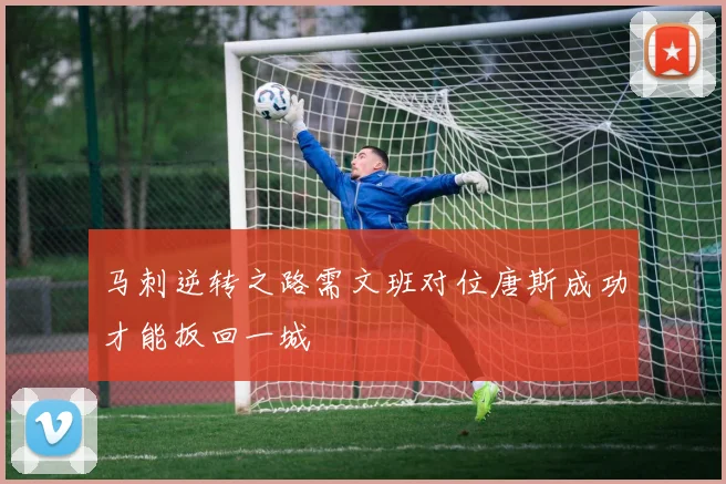 马刺逆转之路需文班对位唐斯成功才能扳回一城