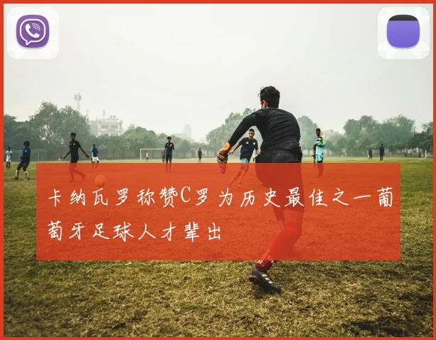 卡纳瓦罗称赞C罗为历史最佳之一葡萄牙足球人才辈出
