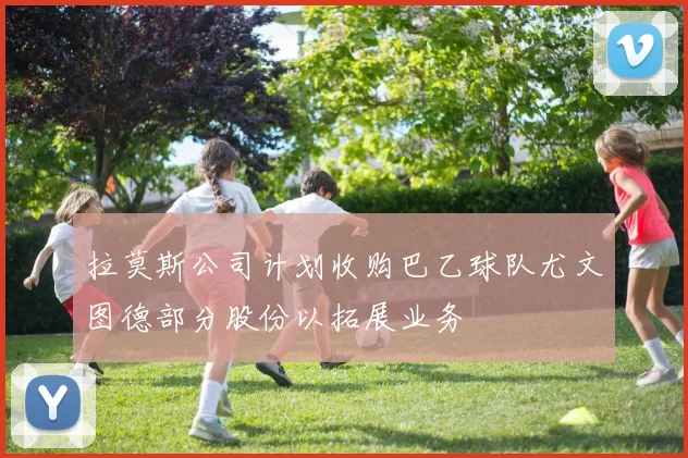 拉莫斯公司计划收购巴乙球队尤文图德部分股份以拓展业务