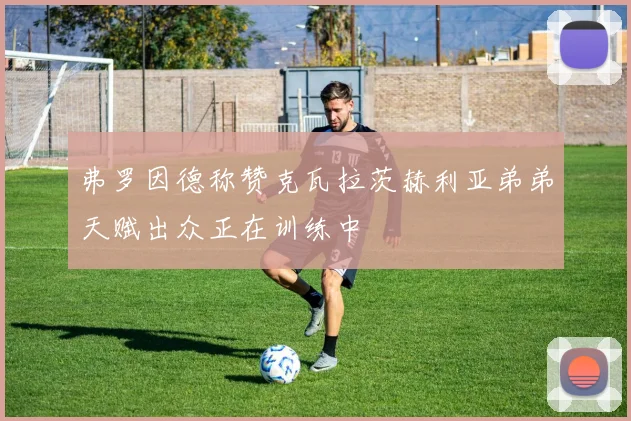 弗罗因德称赞克瓦拉茨赫利亚弟弟天赋出众正在训练中
