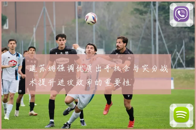 道苏姆强调优质出手机会与突分战术提升进攻效率的重要性