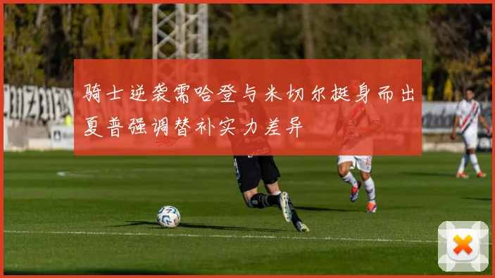 骑士逆袭需哈登与米切尔挺身而出夏普强调替补实力差异