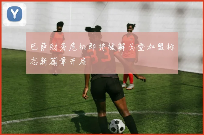 巴萨财务危机即将缓解戈登加盟标志新篇章开启