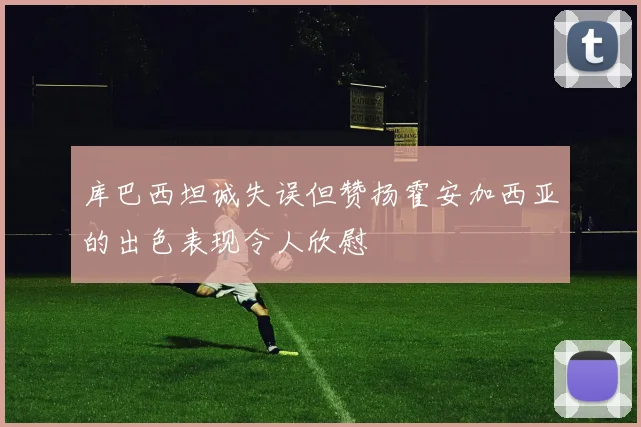 库巴西坦诚失误但赞扬霍安加西亚的出色表现令人欣慰