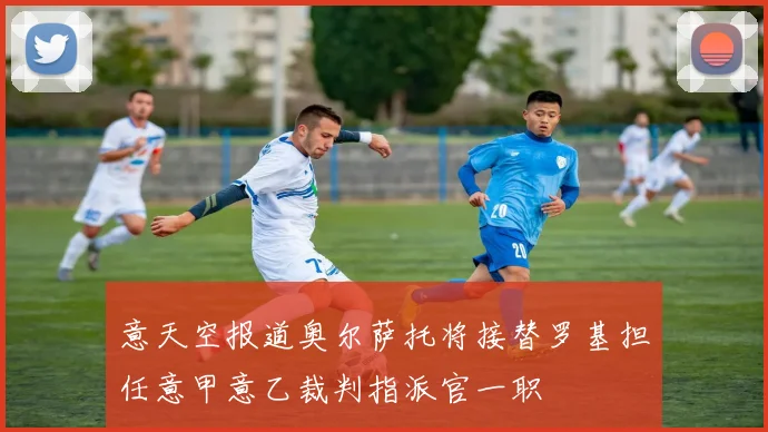 意天空报道奥尔萨托将接替罗基担任意甲意乙裁判指派官一职