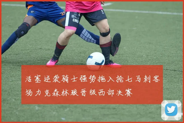 活塞逆袭骑士强势拖入抢七马刺客场力克森林狼晋级西部决赛