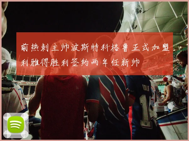 前热刺主帅波斯特科格鲁正式加盟利雅得胜利签约两年任新帅