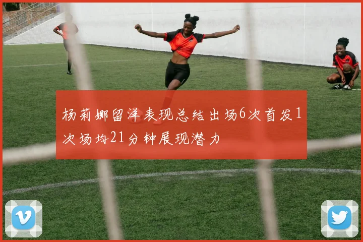 杨莉娜留洋表现总结出场6次首发1次场均21分钟展现潜力