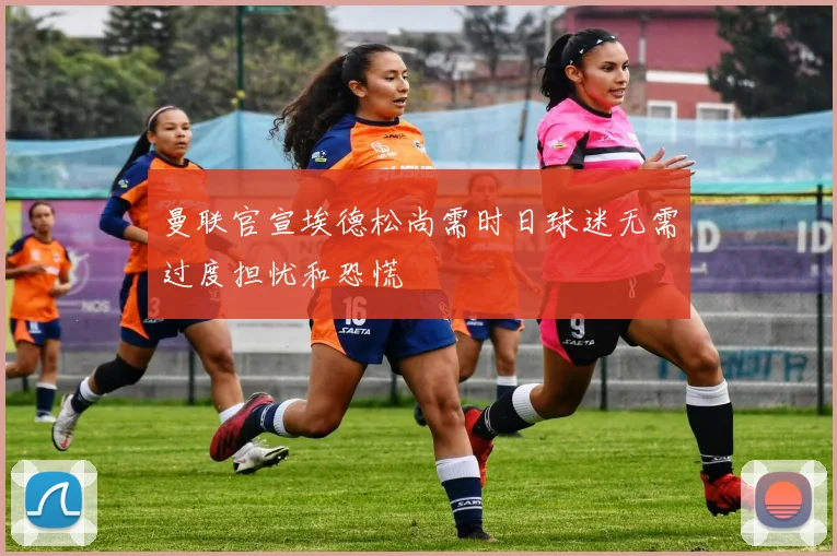 曼联官宣埃德松尚需时日球迷无需过度担忧和恐慌