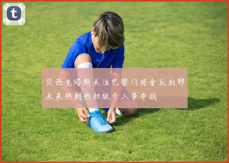 贝西克塔斯关注巴黎门将舍瓦利耶未来热刺也积极介入争夺战