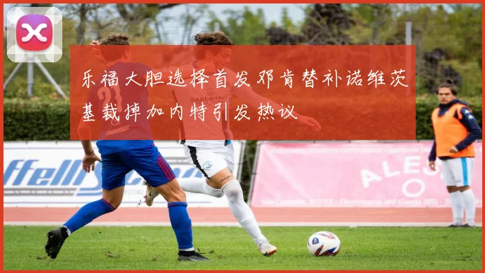 乐福大胆选择首发邓肯替补诺维茨基裁掉加内特引发热议