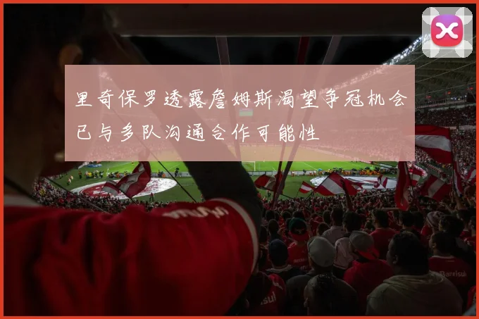 里奇保罗透露詹姆斯渴望争冠机会已与多队沟通合作可能性