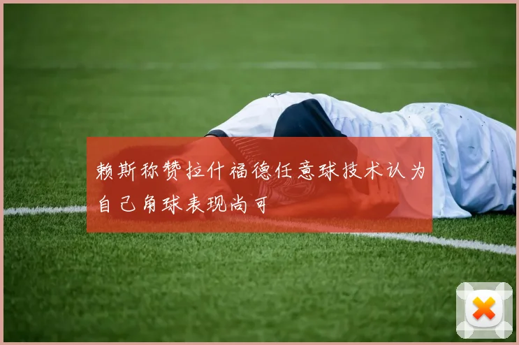 赖斯称赞拉什福德任意球技术认为自己角球表现尚可