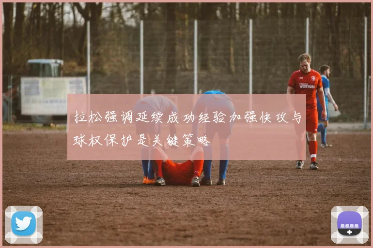 拉松强调延续成功经验加强快攻与球权保护是关键策略
