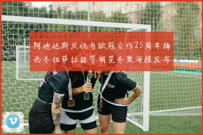 阿迪达斯庆祝与欧冠合作25周年梅西齐祖萨拉赫等明星齐聚海报发布