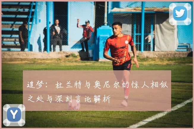 追梦：杜兰特与奥尼尔的惊人相似之处与深刻言论解析