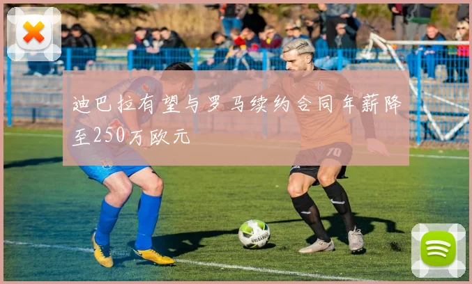 迪巴拉有望与罗马续约合同年薪降至250万欧元