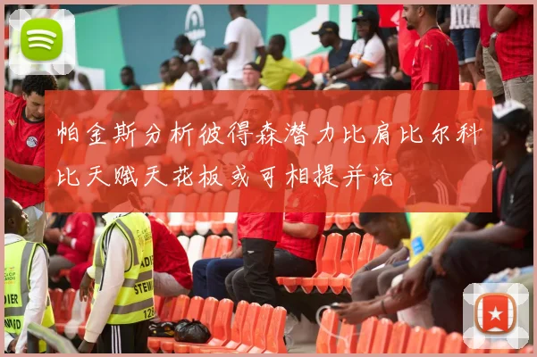 帕金斯分析彼得森潜力比肩比尔科比天赋天花板或可相提并论
