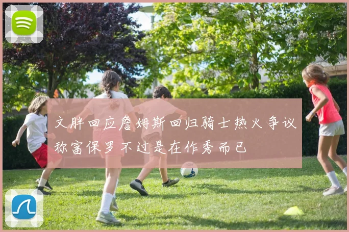 文胖回应詹姆斯回归骑士热火争议称富保罗不过是在作秀而已
