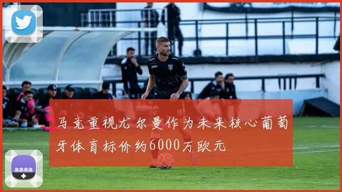 马竞重视尤尔曼作为未来核心葡萄牙体育标价约6000万欧元