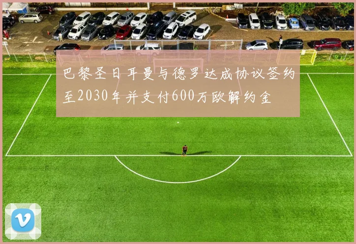 巴黎圣日耳曼与德罗达成协议签约至2030年并支付600万欧解约金