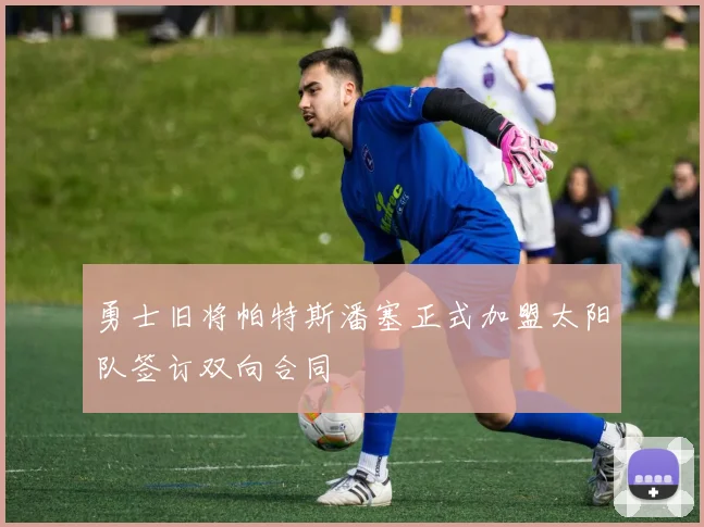 勇士旧将帕特斯潘塞正式加盟太阳队签订双向合同