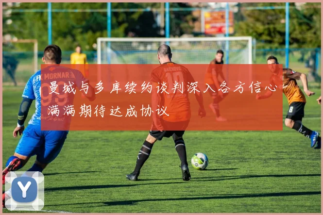 曼城与多库续约谈判深入各方信心满满期待达成协议