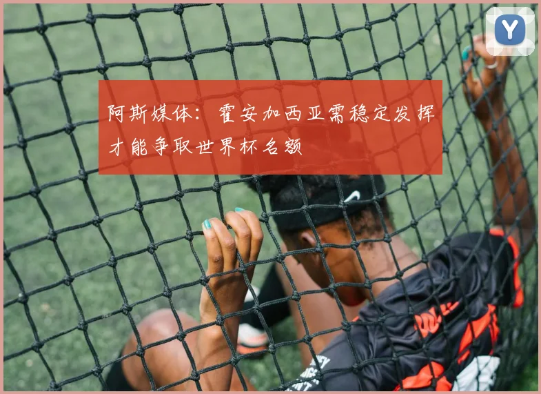 阿斯媒体：霍安加西亚需稳定发挥才能争取世界杯名额