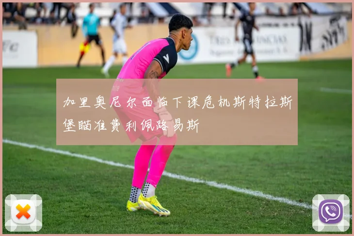 加里奥尼尔面临下课危机斯特拉斯堡瞄准费利佩路易斯